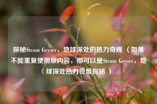 探秘Steam Geyser,地球深处的热力奇观 (如果不能重复使用原内容,那可以是Steam Geyser,地球深处热力奇景探秘 )