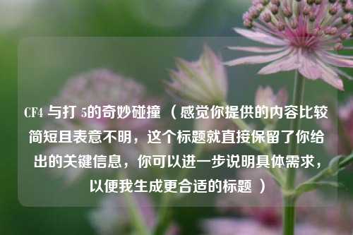 CF4 与打 5的奇妙碰撞 (感觉你提供的内容比较简短且表意不明,这个标题就直接保留了你给出的关键信息,你可以进一步说明具体需求,以便我生成更合适的标题 )