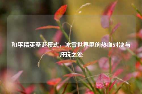 和平精英圣诞模式,冰雪世界里的热血对决与好玩之处
