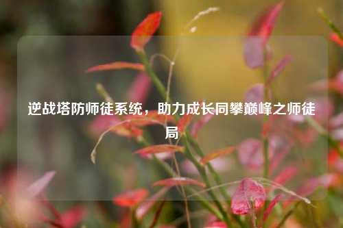 逆战塔防师徒系统,助力成长同攀巅峰之师徒局