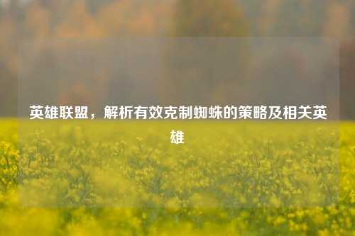 英雄联盟,解析有效克制蜘蛛的策略及相关英雄