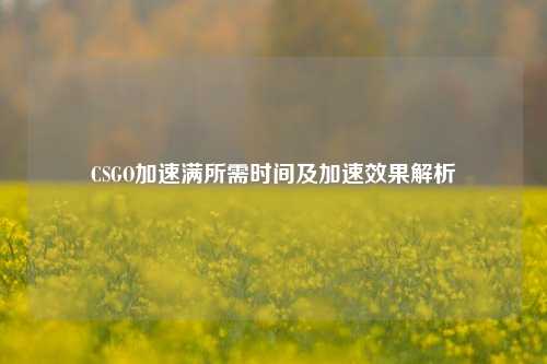 CSGO加速满所需时间及加速效果解析