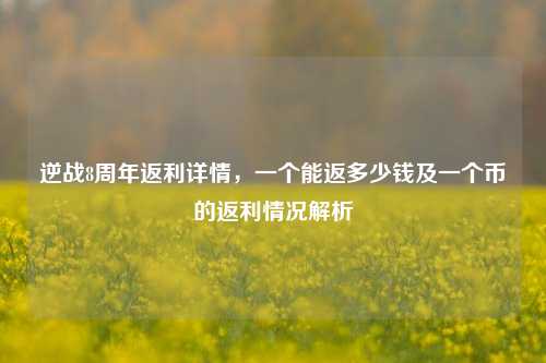 逆战8周年返利详情,一个能返多少钱及一个币的返利情况解析