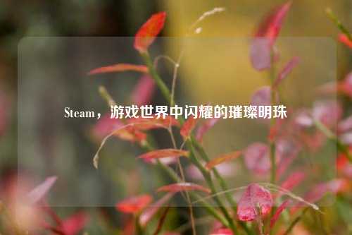 Steam，游戏世界中闪耀的璀璨明珠