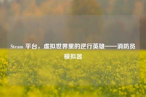 Steam 平台,虚拟世界里的逆行英雄——消防员模拟器