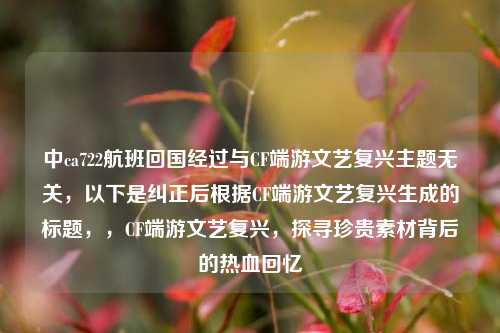 中ca722航班回国经过与CF端游文艺复兴主题无关,以下是纠正后根据CF端游文艺复兴生成的标题,,CF端游文艺复兴,探寻珍贵素材背后的热血回忆