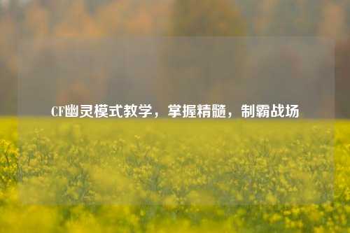CF幽灵模式教学，掌握精髓，制霸战场