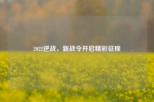 2022逆战，新战令开启精彩征程