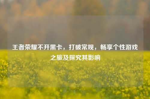 王者荣耀不开黑卡,打破常规,畅享个性游戏之旅及探究其影响