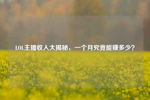 LOL主播收入大揭秘,一个月究竟能赚多少?