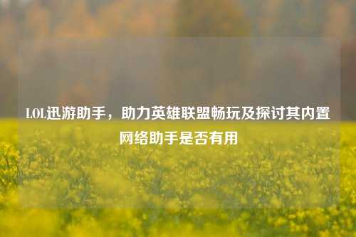 LOL迅游助手,助力英雄联盟畅玩及探讨其内置网络助手是否有用