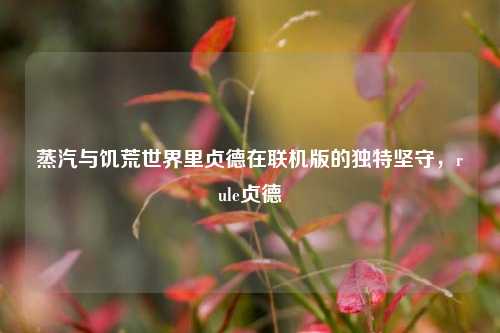 蒸汽与饥荒世界里贞德在联机版的独特坚守,rule贞德