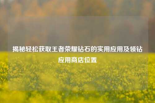 揭秘轻松获取王者荣耀钻石的实用应用及领钻应用商店位置