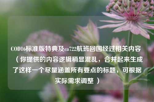 COD16标准版特典及ca722航班回国经过相关内容 （你提供的内容逻辑稍显混乱，合并起来生成了这样一个尽量涵盖所有要点的标题，可根据实际需求调整 ）
