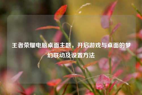 王者荣耀电脑桌面主题,开启游戏与桌面的梦幻联动及设置方法
