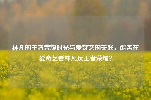 林凡的王者荣耀时光与爱奇艺的关联，能否在爱奇艺看林凡玩王者荣耀？