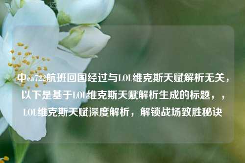 中ca722航班回国经过与LOL维克斯天赋解析无关，以下是基于LOL维克斯天赋解析生成的标题，，LOL维克斯天赋深度解析，解锁战场致胜秘诀