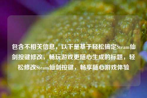 包含不相关信息，以下是基于轻松搞定Steam仙剑按键修改，畅玩游戏更随心生成的标题，轻松修改Steam仙剑按键，畅享随心游戏体验