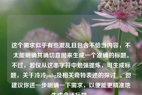 这个需求似乎有些混乱且包含不恰当内容,不太能明确其确切意图来生成一个准确的标题。不过,若仅从这串字符中勉强提炼,可生成标题,关于冷冷pubg及相关奇特表述的探讨 。但建议你进一步明确一下需求,以便能更精准地生成合适标题 。