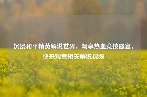 沉浸和平精英解说世界，畅享热血竞技盛宴，快来观看相关解说视频