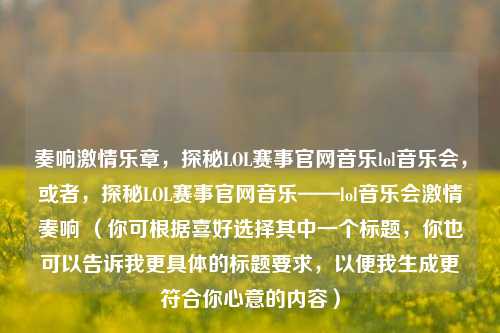 奏响激情乐章,探秘LOL赛事官网音乐lol音乐会,或者,探秘LOL赛事官网音乐——lol音乐会激情奏响 (你可根据喜好选择其中一个标题,你也可以告诉我更具体的标题要求,以便我生成更符合你心意的内容)