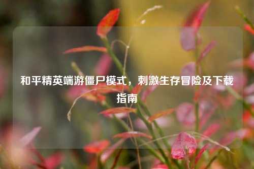 和平精英端游僵尸模式，刺激生存冒险及下载指南
