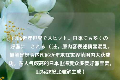 PUBG近年世界で大ヒット、日本でも多くの愛好者に愛される (注,原内容表述稍显混乱,推测是想表达PUBG近年来在世界范围内大获成功,在人气颇高的日本也深受众多爱好者喜爱,此标题按此理解生成)