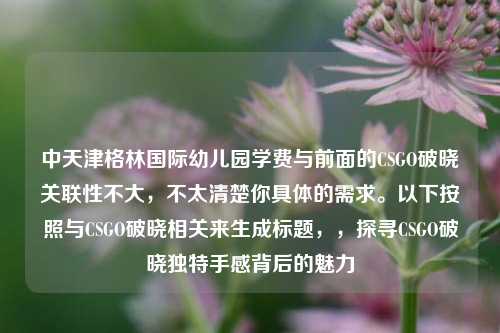 中天津格林国际幼儿园学费与前面的CSGO破晓关联性不大，不太清楚你具体的需求。以下按照与CSGO破晓相关来生成标题，，探寻CSGO破晓独特手感背后的魅力