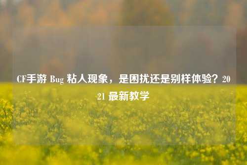 CF手游 Bug 粘人现象,是困扰还是别样体验?2021 最新教学