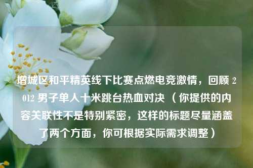 增城区和平精英线下比赛点燃电竞激情，回顾 2012 男子单人十米跳台热血对决 （你提供的内容关联性不是特别紧密，这样的标题尽量涵盖了两个方面，你可根据实际需求调整）