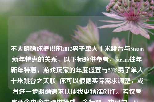 不太明确你提供的2012男子单人十米跳台与Steam新年特惠的关系,以下标题供参考,Steam往年新年特惠,游戏玩家的年度盛宴与2012男子单人十米跳台之关联 你可以根据实际需求调整,或者进一步明确需求以便我更精准创作。若仅考虑两个内容生硬拼接成一个标题,也可为,Steam往年新年特惠与2012男子单人十米跳台
