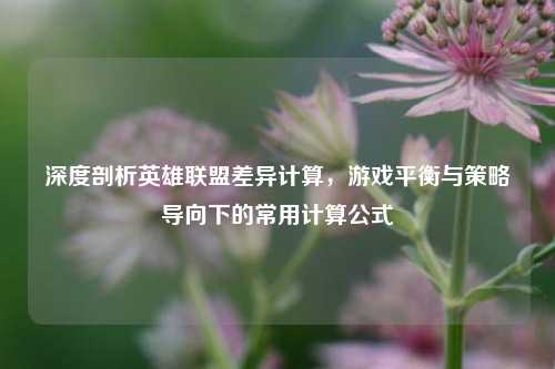 深度剖析英雄联盟差异计算,游戏平衡与策略导向下的常用计算公式