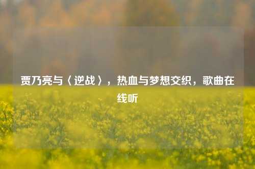 贾乃亮与〈逆战〉，热血与梦想交织，歌曲在线听