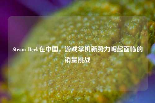 Steam Deck在中国，游戏掌机新势力崛起面临的销量挑战
