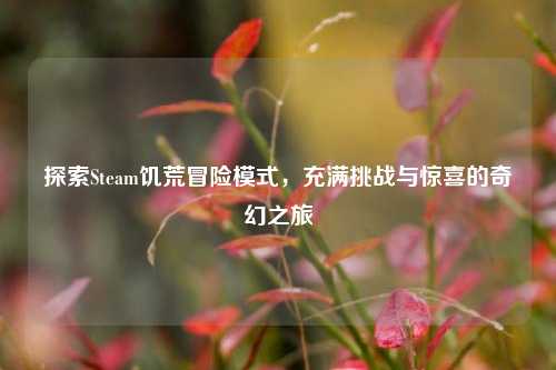 探索Steam饥荒冒险模式，充满挑战与惊喜的奇幻之旅