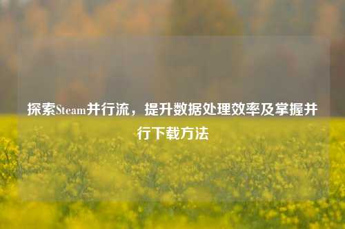 探索Steam并行流，提升数据处理效率及掌握并行下载方法