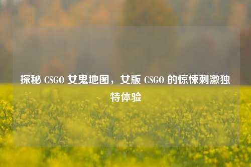 探秘 CSGO 女鬼地图，女版 CSGO 的惊悚刺激独特体验