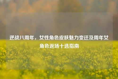 逆战八周年,女性角色皮肤魅力变迁及周年女角色返场十选指南