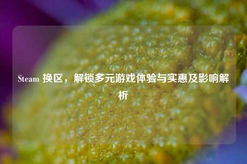 Steam 换区，解锁多元游戏体验与实惠及影响解析