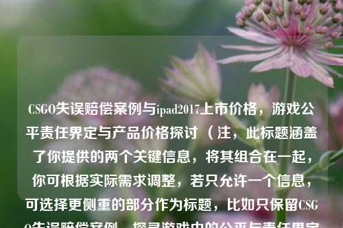 CSGO失误赔偿案例与ipad2017上市价格，游戏公平责任界定与产品价格探讨 （注，此标题涵盖了你提供的两个关键信息，将其组合在一起，你可根据实际需求调整，若只允许一个信息，可选择更侧重的部分作为标题，比如只保留CSGO失误赔偿案例，探寻游戏中的公平与责任界定  ）