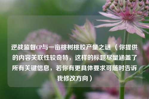 逆战监督CP与一亩桃树桃胶产量之谜 （你提供的内容关联性较奇特，这样的标题尽量涵盖了所有关键信息，若你有更具体要求可随时告诉我修改方向）