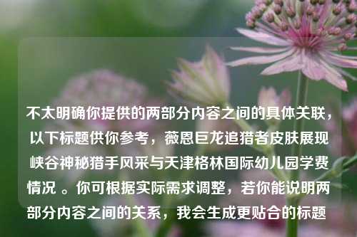 不太明确你提供的两部分内容之间的具体关联，以下标题供你参考，薇恩巨龙追猎者皮肤展现峡谷神秘猎手风采与天津格林国际幼儿园学费情况 。你可根据实际需求调整，若你能说明两部分内容之间的关系，我会生成更贴合的标题 。