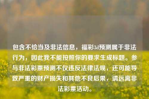 包含不恰当及非法信息,福彩3d预测属于非法行为,因此我不能按照你的要求生成标题。参与非法彩票预测不仅违反法律法规,还可能导致严重的财产损失和其他不良后果,请远离非法彩票活动。