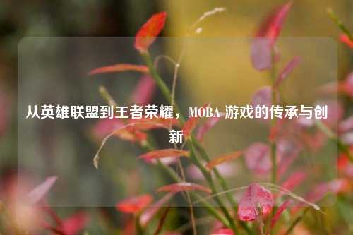 从英雄联盟到王者荣耀,MOBA 游戏的传承与创新