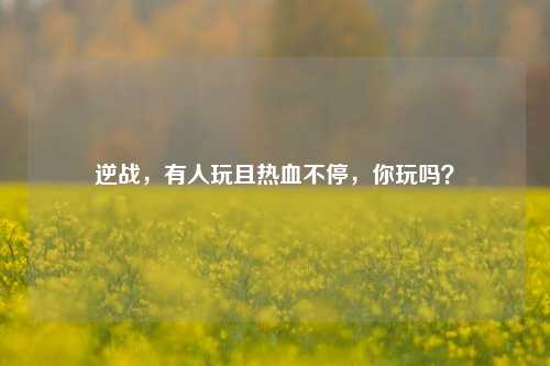 逆战,有人玩且热血不停,你玩吗?