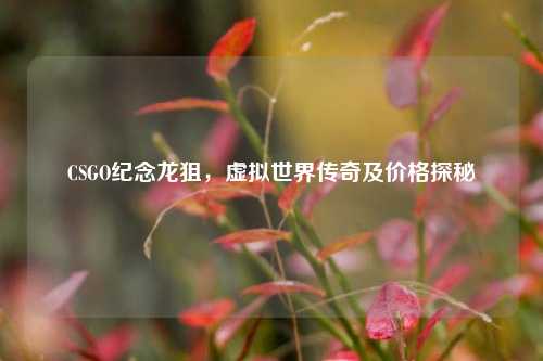 CSGO纪念龙狙，虚拟世界传奇及价格探秘