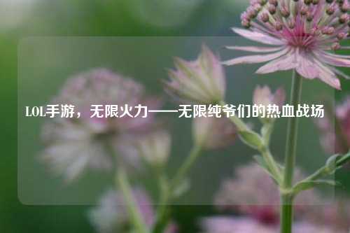 LOL手游，无限火力——无限纯爷们的热血战场