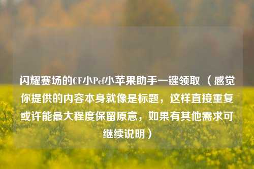 闪耀赛场的CF小Pcf小苹果助手一键领取 (感觉你提供的内容本身就像是标题,这样直接重复或许能最大程度保留原意,如果有其他需求可继续说明)
