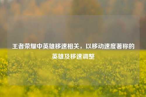 王者荣耀中英雄移速相关，以移动速度著称的英雄及移速调整