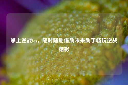 掌上逆战ios,随时随地借助未来助手畅玩逆战精彩